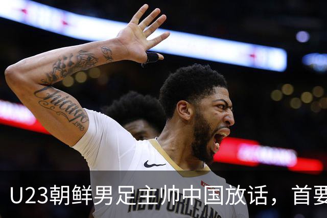 U23朝鲜男足主帅中国放话，首要目标小组出线，全力冲击奖牌